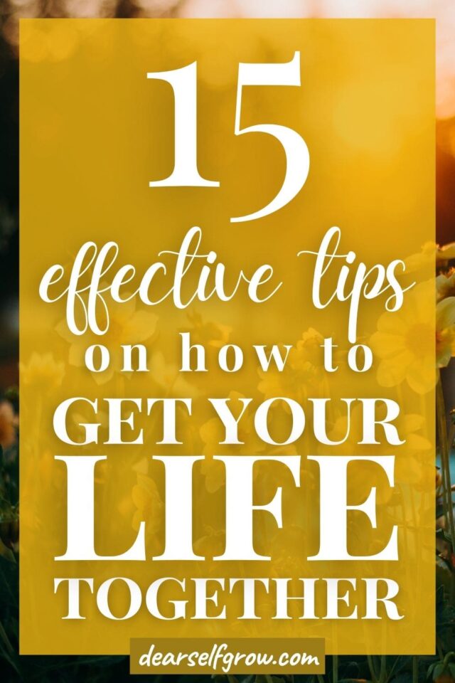 How To Get Your Life Together - 15 Tips How To. - Dear Self, Grow.