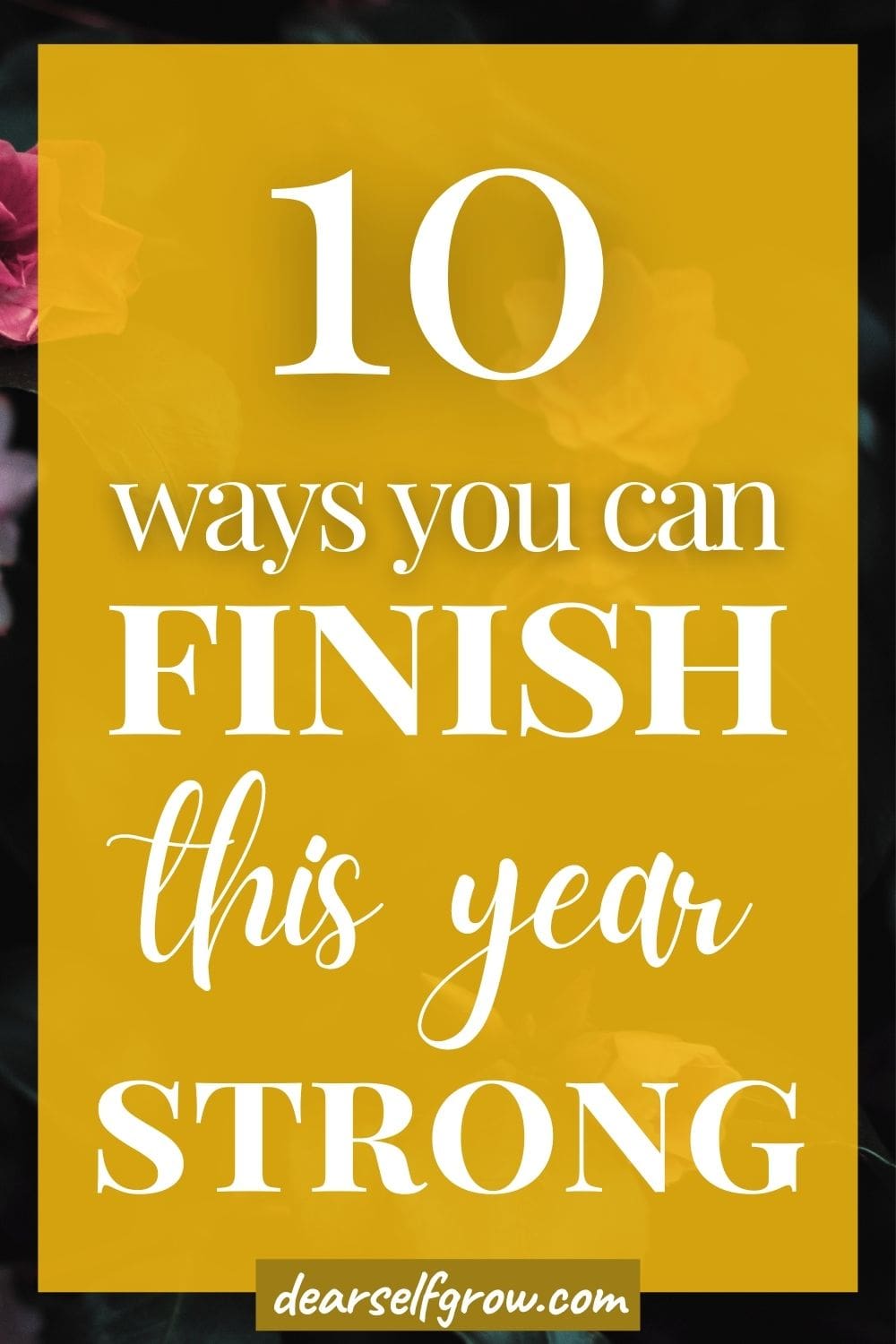 Pin image - with text "10 ways you can finish this year strong" on a shape overlay color yellow. background is a photo of a flower
