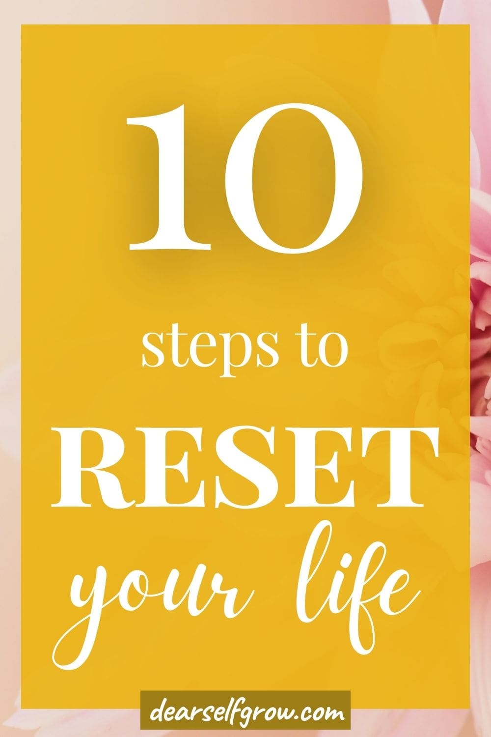 A pin image with text overlay that says "10 steps to reset your life" written in a yellow rectangle. The background is a pink flower.